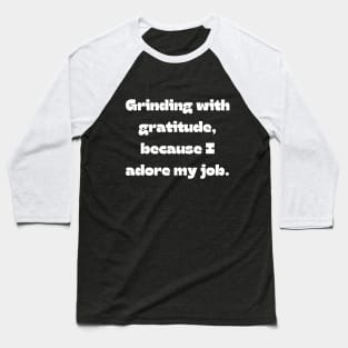 I love my job funny quote: Grinding with gratitude, because I adore my job. Baseball T-Shirt